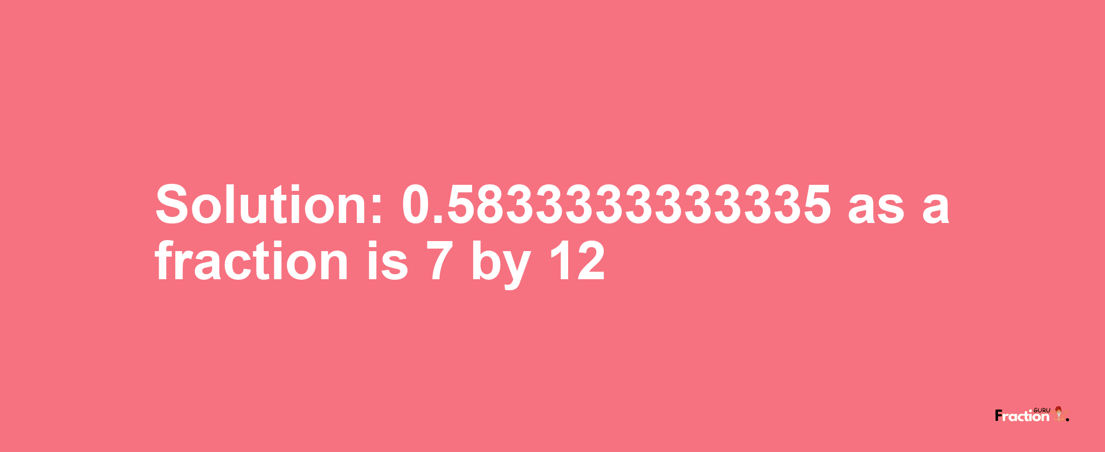 Solution:0.5833333333335 as a fraction is 7/12